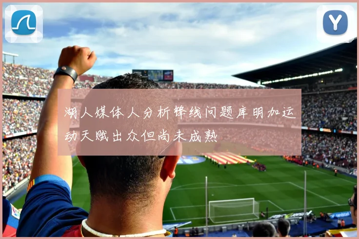 湖人媒体人分析锋线问题库明加运动天赋出众但尚未成熟