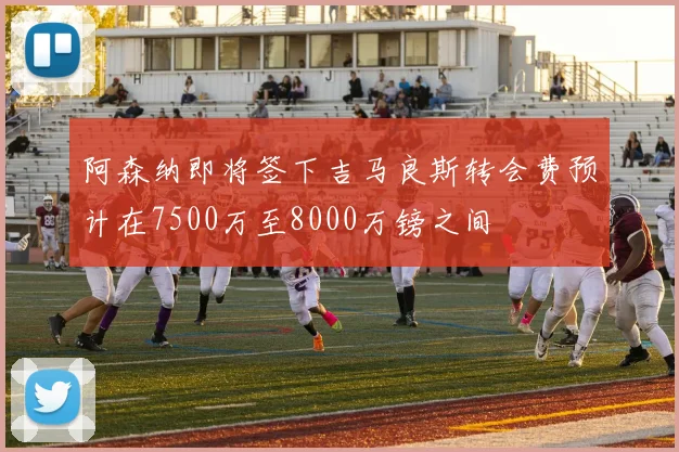阿森纳即将签下吉马良斯转会费预计在7500万至8000万镑之间
