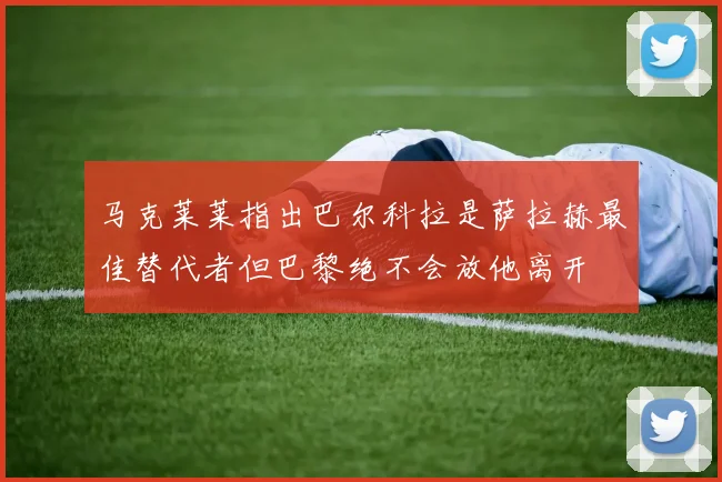 马克莱莱指出巴尔科拉是萨拉赫最佳替代者但巴黎绝不会放他离开
