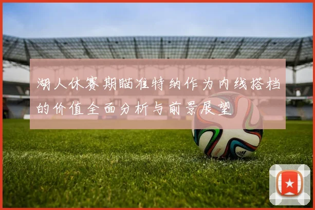 湖人休赛期瞄准特纳作为内线搭档的价值全面分析与前景展望