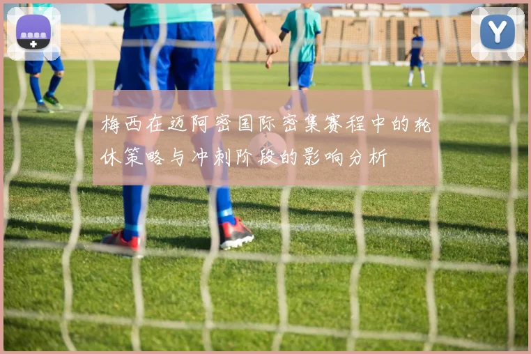 梅西在迈阿密国际密集赛程中的轮休策略与冲刺阶段的影响分析