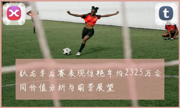 狄龙季后赛表现惊艳年均2325万合同价值分析与前景展望