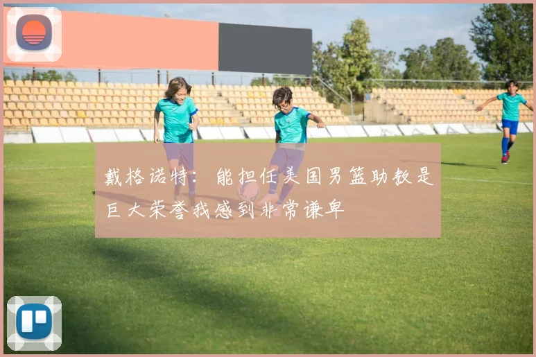 戴格诺特：能担任美国男篮助教是巨大荣誉我感到非常谦卑